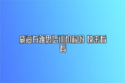 威海有雅思培训机构吗 快来看看