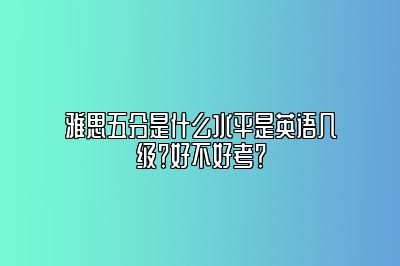 雅思五分是什么水平是英语几级？好不好考？