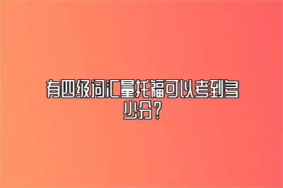 有四级词汇量托福可以考到多少分？