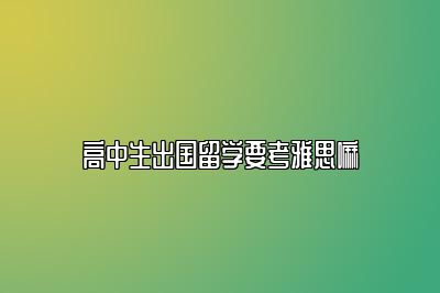 高中生出国留学要考雅思嘛