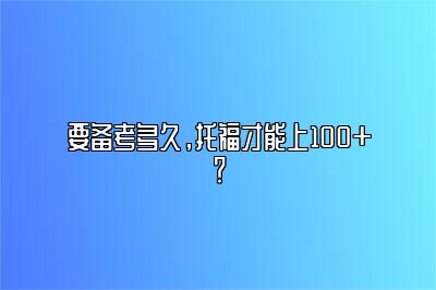 要备考多久，托福才能上100+？