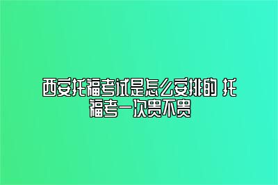 西安托福考试是怎么安排的 托福考一次贵不贵