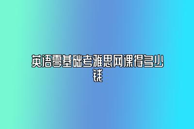 英语零基础考雅思网课得多少钱