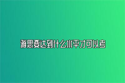 雅思要达到什么水平才可以考