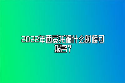 2022年西安托福什么时候可报名？