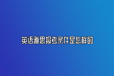 英语雅思报考条件是怎样的