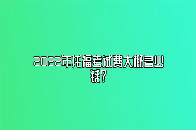 2022年托福考试费大概多少钱？