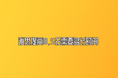 雅思提高0.5分需要多长时间 