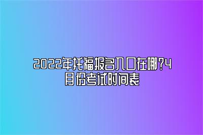 2022年托福报名入口在哪？4月份考试时间表