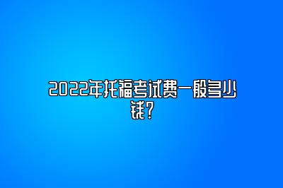 2022年托福考试费一般多少钱？