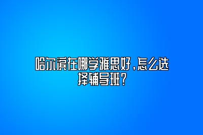 哈尔滨在哪学雅思好，怎么选择辅导班？