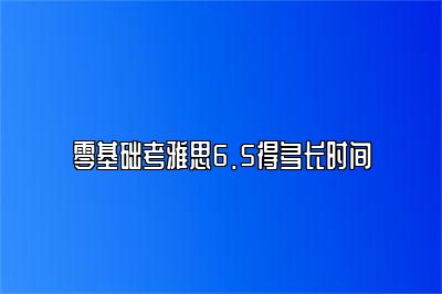 零基础考雅思6.5得多长时间