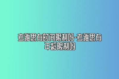 考雅思有时间限制吗-考雅思有年龄限制吗