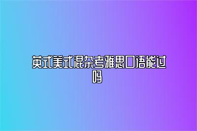 英式美式混杂考雅思口语能过吗 