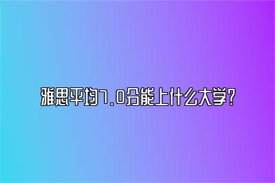 雅思平均7.0分能上什么大学？