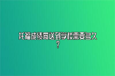 托福成绩寄送到学校需要多久？