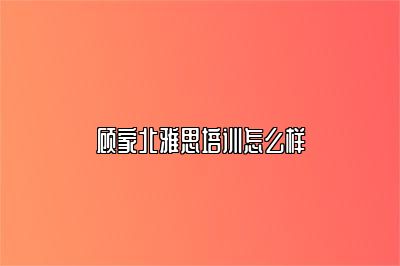 顾家北雅思培训怎么样