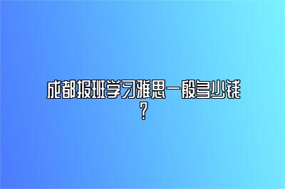 成都报班学习雅思一般多少钱？