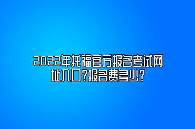 2022年托福官方报名考试网址入口？报名费多少？