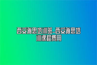 西安雅思培训班_西安雅思培训课程费用