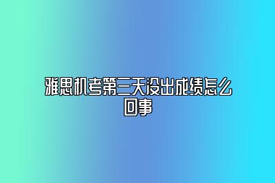 雅思机考第三天没出成绩怎么回事