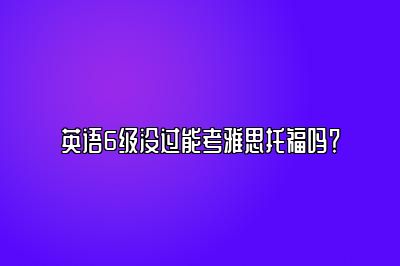 英语6级没过能考雅思托福吗？