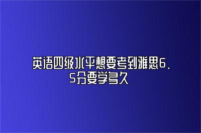 英语四级水平想要考到雅思6.5分要学多久 