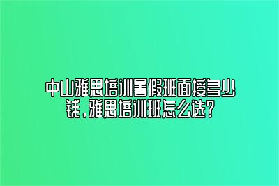 中山雅思培训暑假班面授多少钱，雅思培训班怎么选？