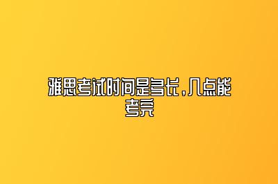 雅思考试时间是多长，几点能考完​