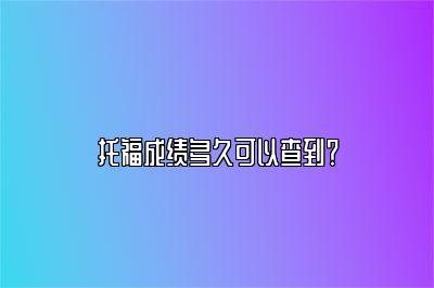 托福成绩多久可以查到？