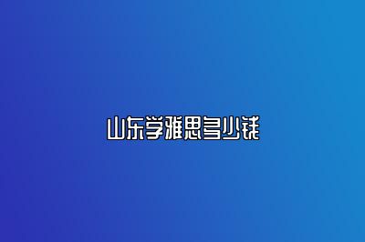 山东学雅思多少钱