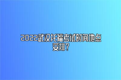 2022武汉托福考试时间地点安排？