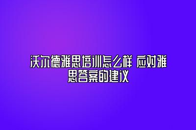 沃尔德雅思培训怎么样 应对雅思答案的建议