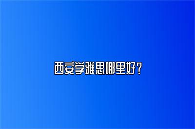 西安学雅思哪里好？