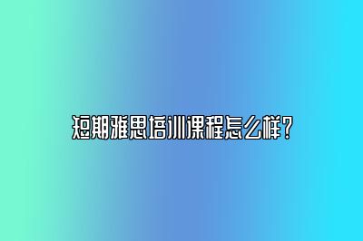 短期雅思培训课程怎么样？