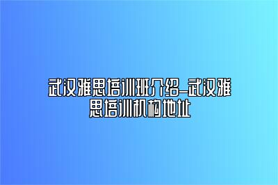 武汉雅思培训班介绍_武汉雅思培训机构地址