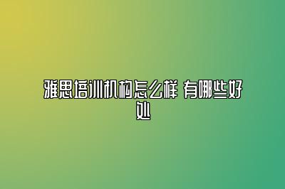 雅思培训机构怎么样 有哪些好处