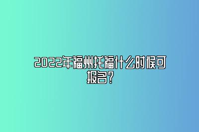 2022年福州托福什么时候可报名？