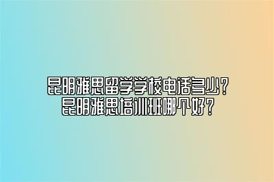 昆明雅思留学学校电话多少？昆明雅思培训班哪个好？
