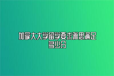 加拿大大学留学要求雅思满足多少分