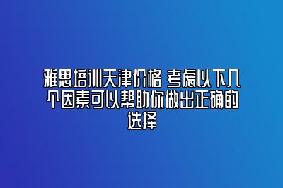 雅思培训天津价格 考虑以下几个因素可以帮助你做出正确的选择