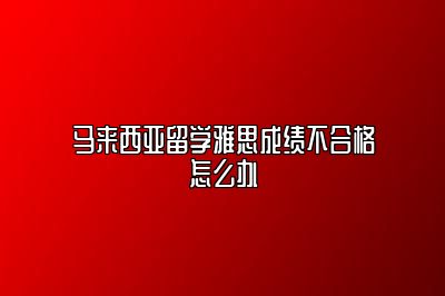 马来西亚留学雅思成绩不合格怎么办