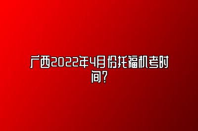 广西2022年4月份托福机考时间？