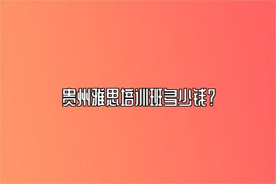 贵州雅思培训班多少钱？