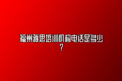 福州雅思培训机构电话是多少？