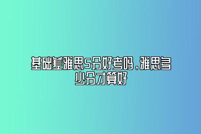 基础差雅思5分好考吗，雅思多少分才算好