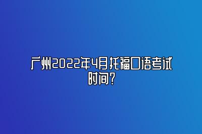 广州2022年4月托福口语考试时间？