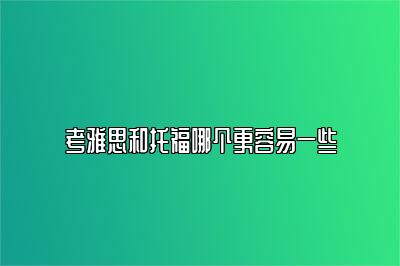 考雅思和托福哪个更容易一些