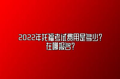 2022年托福考试费用是多少？在哪报名？