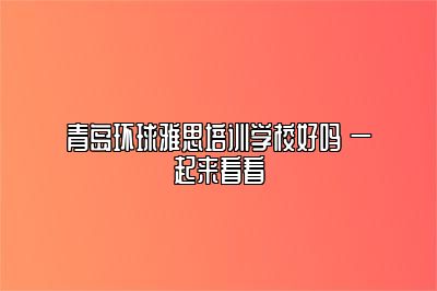 青岛环球雅思培训学校好吗 一起来看看